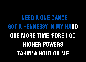 I NEED A ONE DANCE
GOT A HEHHESSY IN MY HAND
ONE MORE TIME 'FORE I GO
HIGHER POWERS
TAKIH' A HOLD 0 ME