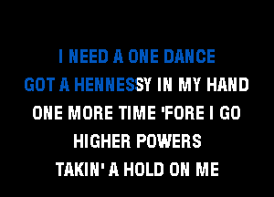 I NEED A ONE DANCE
GOT A HEHHESSY IN MY HAND
ONE MORE TIME 'FORE I GO
HIGHER POWERS
TAKIH' A HOLD 0 ME