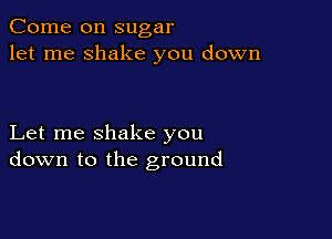 Come on sugar
let me shake you down

Let me shake you
down to the ground