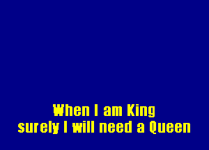 When I am King
surely I will need a Queen