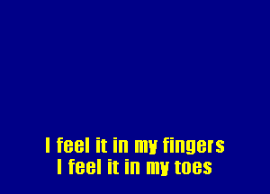 I feel it in mu fingers
I feel it in my toes