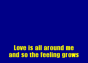 love is all around me
and so the feeling grows