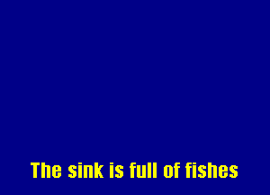 The Sink is full of fishes