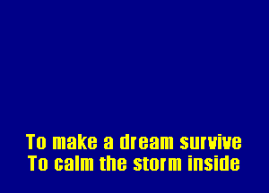 T0 make a dream SUI'HiHB
T0 calm the stem illSiIlB