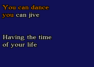You can dance
you can jive

Having the time
of your life