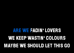 ARE WE FADIH' LOVERS
WE KEEP WASTIH' COLOURS
MAYBE WE SHOULD LET THIS GO