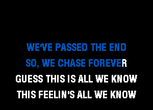 WE'VE PASSED THE END
80, WE CHASE FOREVER
GUESS THIS IS ALL WE KNOW
THIS FEELIH'S ALL WE KNOW