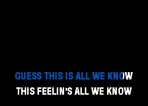 GUESS THIS IS ALL WE KNOW
THIS FEELIH'S ALL WE KNOW