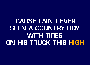 'CAUSE I AIN'T EVER
SEEN A COUNTRY BUY
WITH TIRES
ON HIS TRUCK THIS HIGH