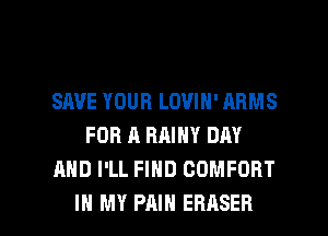 SAVE YOUR LOVIN' ARMS
FOR A RAINY DAY
AND I'LL FIND COMFORT

IN MY PAIN EBASEB l
