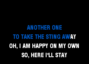 ANOTHER ONE
TO TAKE THE STING AWAY
OH, I AM HAPPY OH MY OWN
SO, HERE I'LL STAY