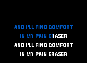 AND I'LL FIND COMFORT
IN MY PAIN ERASER
AND I'LL FIND COMFORT

IN MY PAIN EBASEB l