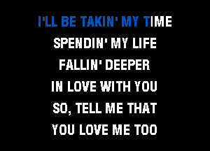 I'LL BE TAKIN' MY TIME
SPENDIN' MY LIFE
FALLIN' DEEPER
IN LOVE WITH YOU
SO, TELL ME THAT

YOU LOVE ME TOO l