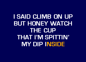 I SAID CLIMB UN UP
BUT HONEY WATCH
THE CUP
THAT I'M SPITTIN'
MY DIP INSIDE

g