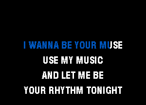 I WANNA BE YOUR MUSE

USE MY MUSIC
AND LET ME BE
YOUR RHYTHM TONIGHT