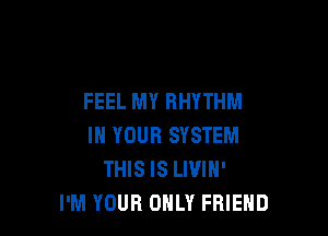 FEEL MY RHYTHM

IN YOUR SYSTEM
THIS IS LWIN'
I'M YOUR ONLY FRIEND