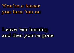 You're a teaser
you turn em on

Leave em burning
and then youTe gone