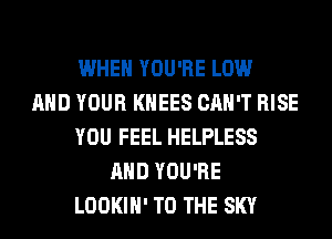 WHEN YOU'RE LOW
AND YOUR KHEES CAN'T RISE
YOU FEEL HELPLESS
AND YOU'RE
LOOKIH' TO THE SKY
