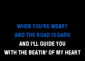 WHEN YOU'RE WEARY
AND THE ROAD IS DARK
AND I'LL GUIDE YOU
WITH THE BEATIH' OF MY HEART