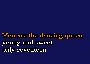 You are the dancing queen
young and sweet
only seventeen