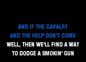 AND IF THE CAVALRY
AND THE HELP DON'T COME
WELL, THEH WE'LL FIND A WAY
TO DODGE A SMOKIH' GUN