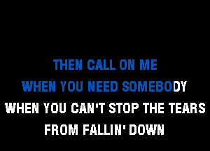 THEN CALL 0 ME
WHEN YOU NEED SOMEBODY
WHEN YOU CAN'T STOP THE TEARS
FROM FALLIH' DOWN