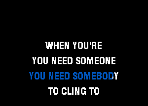 WHEN YOU'RE

YOU NEED SOMEONE
YOU NEED SOMEBODY
T0 CLIHG T0