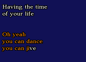 Having the time
of your life

Oh yeah
you can dance
you can jive