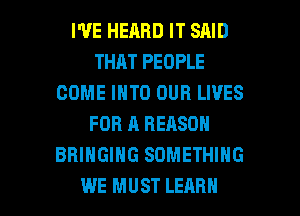 WE HEARD IT SAID
THAT PEOPLE
COME INTO OUR LIVES
FOR A REASON
BRINGING SOMETHING

WE MUST LEARN l