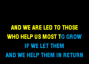 AND WE ARE LED TO THOSE
WHO HELP US MOST TO GROW
IF WE LET THEM
AND WE HELP THEM IN RETURN