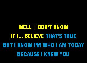 WELL, I DON'T KNOW
IF I... BELIEVE THAT'S TRUE
BUTI KNOW I'M WHO I AM TODAY
BECAUSE I KNEW YOU