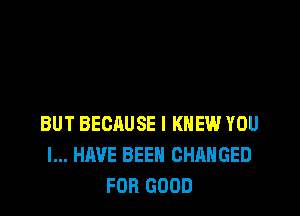 BUT BECAUSE I KNEW YOU
I... HAVE BEEN CHANGED
FOR GOOD