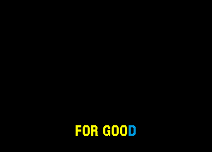 FOR GOOD