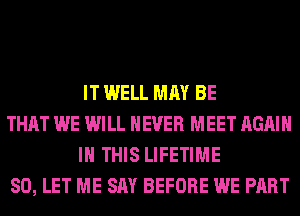 IT WELL MAY BE

THAT WE WILL NEVER MEET AGAIN
IN THIS LIFETIME

SO, LET ME SAY BEFORE WE PART