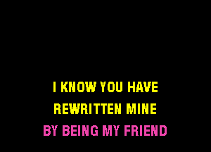 I KNOW YOU HAVE
REWRITTEN MINE
BY BEING MY FRIEND