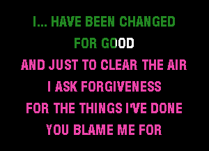 I... HAVE BEEN CHANGED
FOR GOOD
AND JUST TO CLEAR THE AIR
I ASK FORGIVEHESS
FOR THE THINGS I'VE DONE
YOU BLAME ME FOR