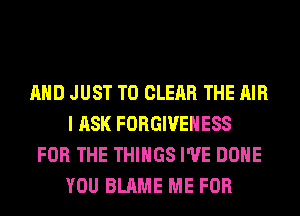 AND JUST TO CLEAR THE AIR
I ASK FORGIVEHESS
FOR THE THINGS I'VE DONE
YOU BLAME ME FOR