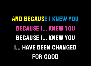 AND BECAUSE I KNEW YOU
BECAUSE I... KNEW YOU
BECAUSE I... KNEW YOU
I... HAVE BEEN CHANGED

FOR GOOD