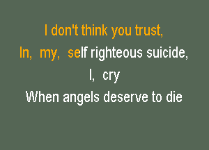I don't think you trust,
In, my, selfrighteous suicide,

I, cry
When angels deserve to die