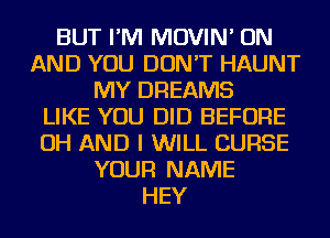 BUT I'M MOVIN' ON
AND YOU DON'T HAUNT
MY DREAMS
LIKE YOU DID BEFORE
OH AND I WILL CURSE
YOUR NAME
HEY