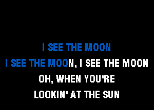 I SEE THE MOON
I SEE THE MOON, I SEE THE MOON
0H, WHEN YOU'RE
LOOKIII' AT THE SUN