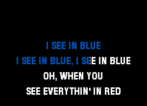 I SEE IN BLUE
I SEE IN BLUE, I SEE IN BLUE
0H, WHEN YOU

SEE EVERYTHIH' IN RED l