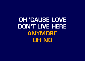 OH 'CAUSE LOVE
DON'T LIVE HERE

ANYMORE
OH NO