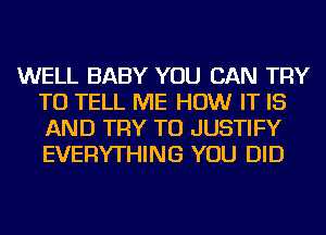 WELL BABY YOU CAN TRY
TO TELL ME HOW IT IS
AND TRY TO JUSTIFY
EVERYTHING YOU DID