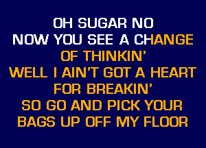 OH SUGAR NU
NOW YOU SEE A CHANGE
OF THINKIN'
WELL I AIN'T GOT A HEART
FOR BREAKIN'
50 GO AND PICK YOUR
BAGS UP OFF MY FLOUR
