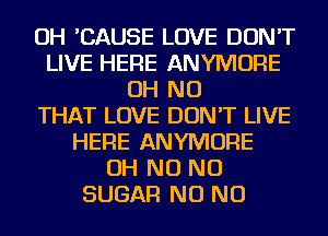 OH 'CAUSE LOVE DON'T
LIVE HERE ANYMORE
OH NO
THAT LOVE DON'T LIVE
HERE ANYMORE
OH NO NO
SUGAR NO NO
