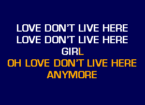 LOVE DON'T LIVE HERE
LOVE DON'T LIVE HERE
GIRL
OH LOVE DON'T LIVE HERE
ANYMORE