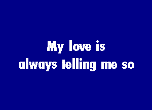 My love is

always telling me so
