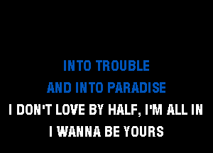 INTO TROUBLE
AND INTO PARADISE
I DON'T LOVE BY HALF, I'M ALL IN
I WANNA BE YOURS