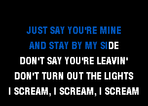 JUST SAY YOU'RE MIIIE
MID STAY BY MY SIDE
DON'T SAY YOU'RE LEAVIII'
DON'T TURII OUT THE LIGHTS
I SCREAM, I SCREAM, I SCREAM